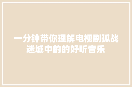 一分钟带你理解电视剧孤战迷城中的的好听音乐