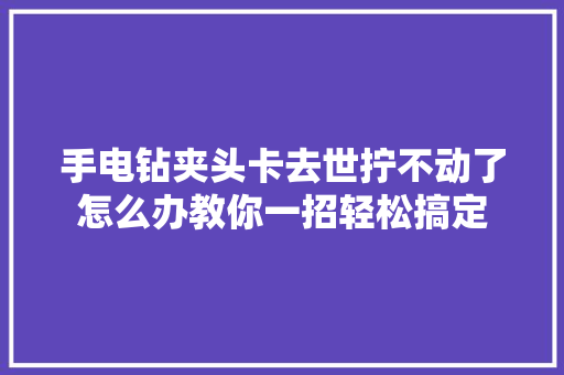 手电钻夹头卡去世拧不动了怎么办教你一招轻松搞定