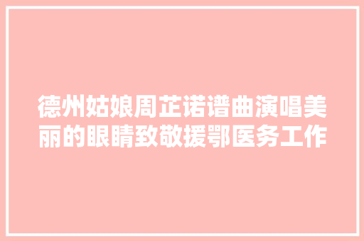 德州姑娘周芷诺谱曲演唱美丽的眼睛致敬援鄂医务工作者