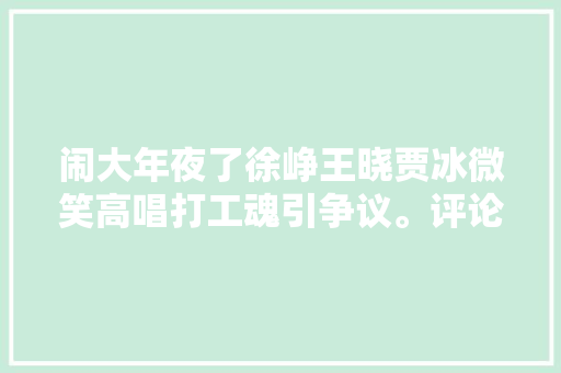 闹大年夜了徐峥王晓贾冰微笑高唱打工魂引争议。评论区炸锅了