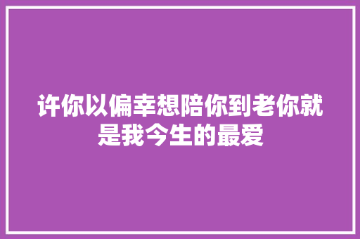 许你以偏幸想陪你到老你就是我今生的最爱