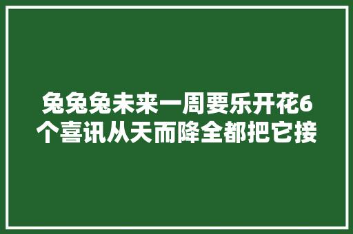 兔兔兔未来一周要乐开花6个喜讯从天而降全都把它接住吧