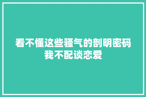 看不懂这些骚气的剖明密码我不配谈恋爱