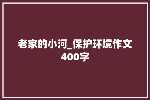 老家的小河_保护环境作文400字