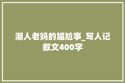 潮人老妈的尴尬事_写人记叙文400字 知识百科