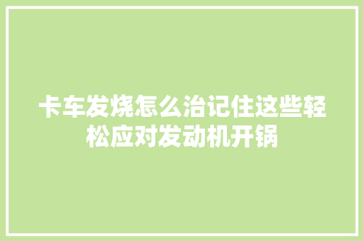 卡车发烧怎么治记住这些轻松应对发动机开锅