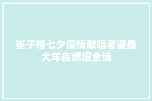 崔子格七夕深情献唱老婆最大年夜燃爆全场
