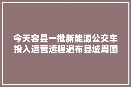 今天容县一批新能源公交车投入运营运程遍布县城周围乡镇 汽车知识