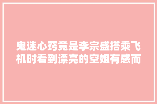 鬼迷心窍竟是李宗盛搭乘飞机时看到漂亮的空姐有感而创作的