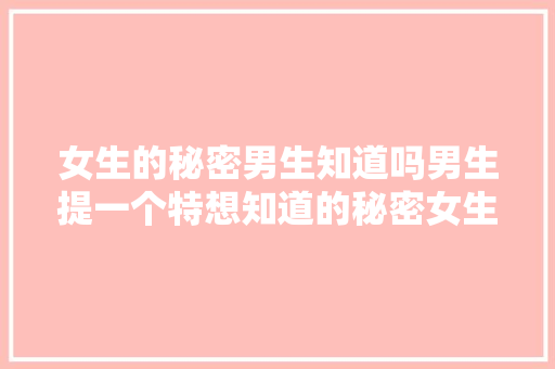 女生的秘密男生知道吗男生提一个特想知道的秘密女生回答