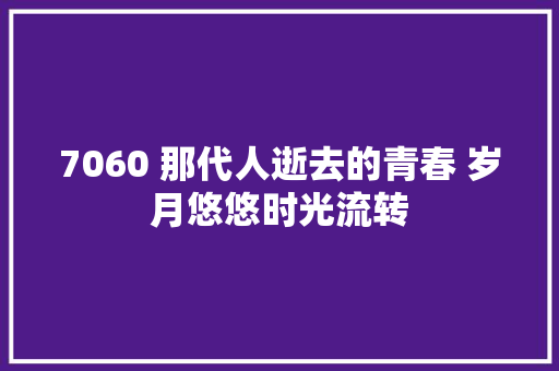 7060 那代人逝去的青春 岁月悠悠时光流转