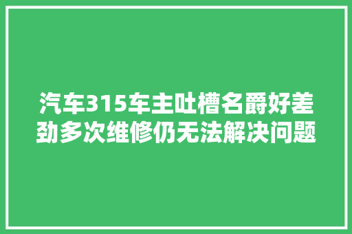 汽车315车主吐槽名爵好差劲多次维修仍无法解决问题