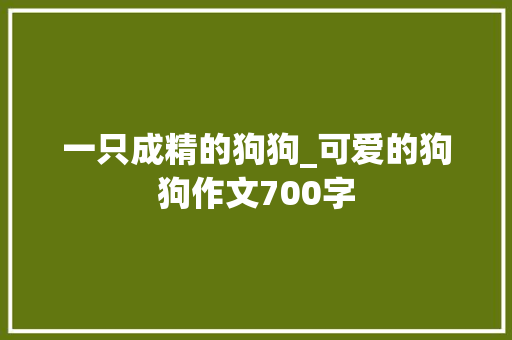 一只成精的狗狗_可爱的狗狗作文700字