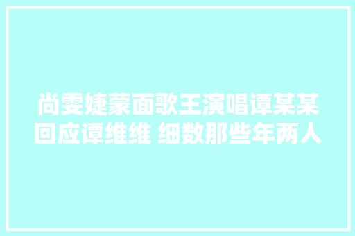 尚雯婕蒙面歌王演唱谭某某回应谭维维 细数那些年两人不和内幕