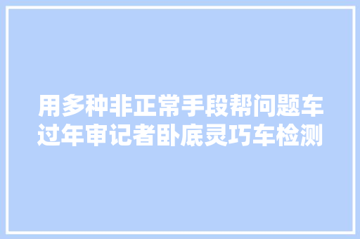 用多种非正常手段帮问题车过年审记者卧底灵巧车检测站创造