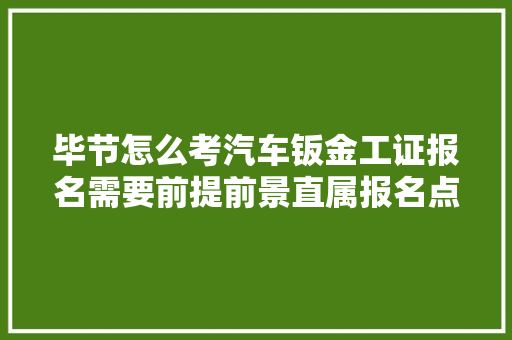 毕节怎么考汽车钣金工证报名需要前提前景直属报名点