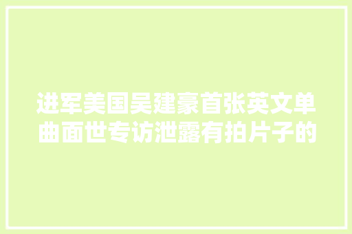 进军美国吴建豪首张英文单曲面世专访泄露有拍片子的计算