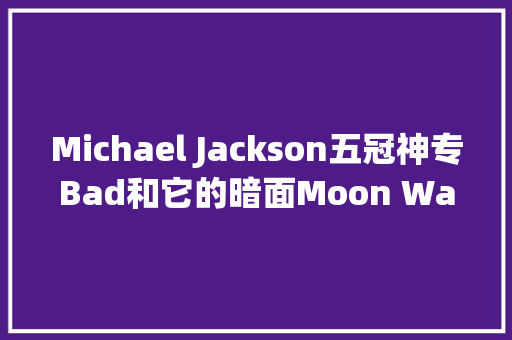 Michael Jackson五冠神专Bad和它的暗面Moon Walker 休闲娱乐