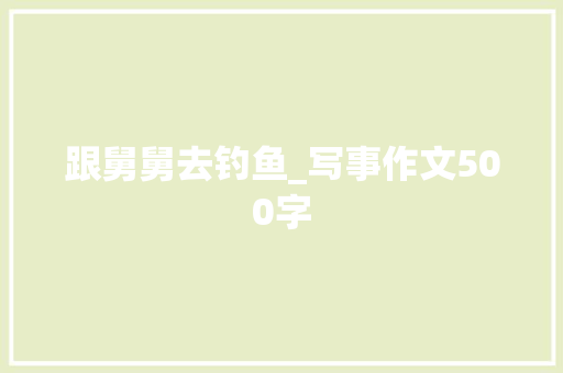 跟舅舅去钓鱼_写事作文500字