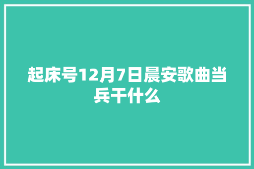 起床号12月7日晨安歌曲当兵干什么