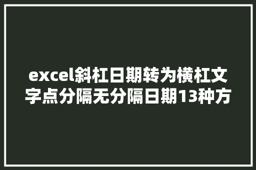 excel斜杠日期转为横杠文字点分隔无分隔日期13种方法汇集