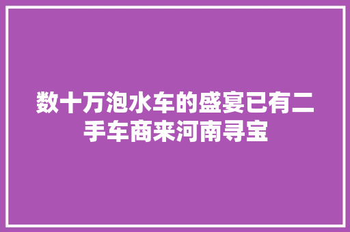 数十万泡水车的盛宴已有二手车商来河南寻宝