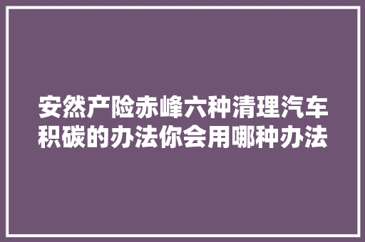 安然产险赤峰六种清理汽车积碳的办法你会用哪种办法