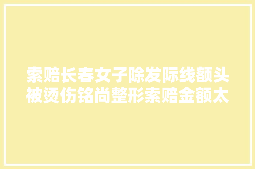 索赔长春女子除发际线额头被烫伤铭尚整形索赔金额太高