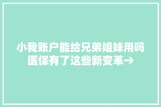 小我账户能给兄弟姐妹用吗医保有了这些新变革→