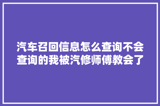 汽车召回信息怎么查询不会查询的我被汽修师傅教会了