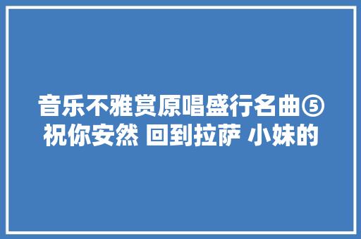 音乐不雅赏原唱盛行名曲⑤祝你安然 回到拉萨 小妹的红腰带