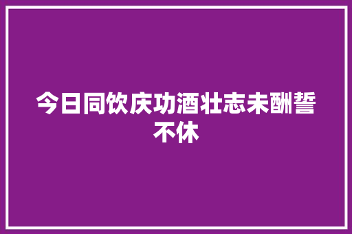 今日同饮庆功酒壮志未酬誓不休
