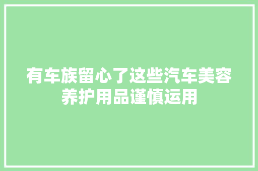 有车族留心了这些汽车美容养护用品谨慎运用