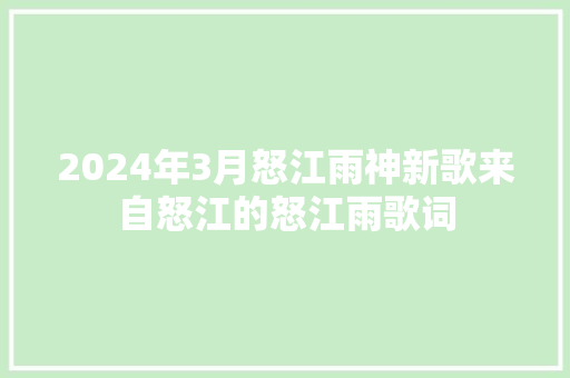 2024年3月怒江雨神新歌来自怒江的怒江雨歌词