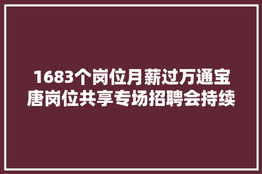 1683个岗位月薪过万通宝唐岗位共享专场招聘会持续至9月底
