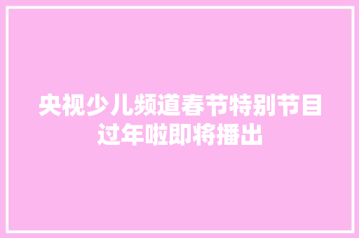 央视少儿频道春节特别节目过年啦即将播出