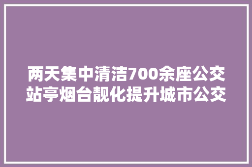 两天集中清洁700余座公交站亭烟台靓化提升城市公交根本举动办法