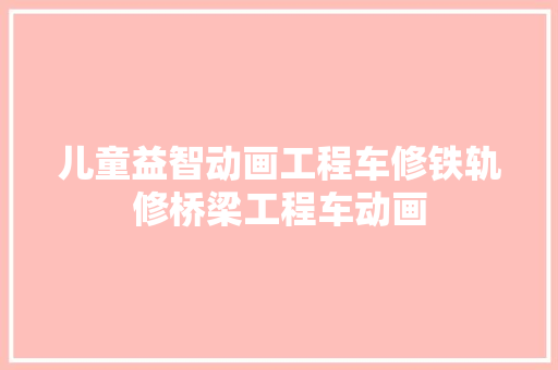 儿童益智动画工程车修铁轨修桥梁工程车动画