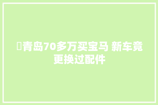 ​青岛70多万买宝马 新车竟更换过配件