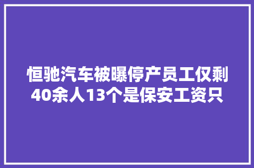 恒驰汽车被曝停产员工仅剩40余人13个是保安工资只发放80