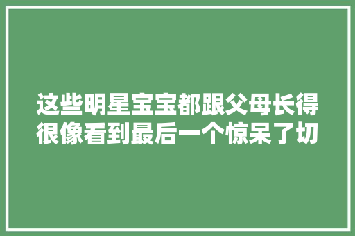 这些明星宝宝都跟父母长得很像看到最后一个惊呆了切实其实翻版