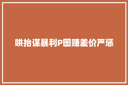 哄抬谋暴利P图赚差价严惩
