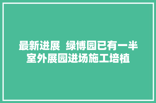 最新进展  绿博园已有一半室外展园进场施工培植