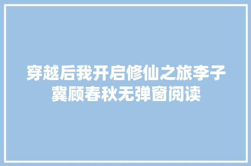 穿越后我开启修仙之旅李子冀顾春秋无弹窗阅读