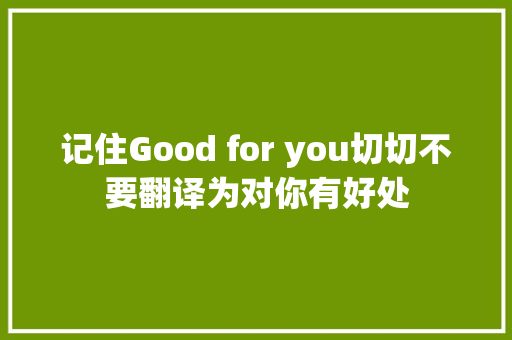 记住Good for you切切不要翻译为对你有好处
