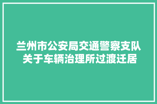 兰州市公安局交通警察支队 关于车辆治理所过渡迁居的通知书记