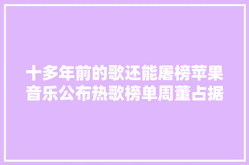 十多年前的歌还能屠榜苹果音乐公布热歌榜单周董占据荆棘铜驼