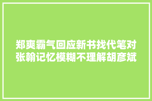 郑爽霸气回应新书找代笔对张翰记忆模糊不理解胡彦斌的歌词
