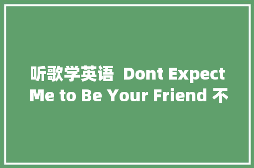 听歌学英语  Dont Expect Me to Be Your Friend 不要指望我成为你的同伙 休闲娱乐