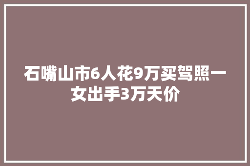 石嘴山市6人花9万买驾照一女出手3万天价